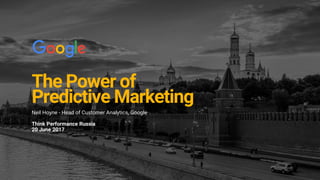 The Power of
Predictive Marketing
Neil Hoyne - Head of Customer Analytics, Google
Think Performance Russia
20 June 2017
 