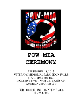 POW-MIA
CEREMONY
SEPTEMBER 18, 2015
VETERANS MEMORIAL PARK SIOUX FALLS
START TIME 6:30 P.M.
HOSTED BY VIET NAM VETERANS OF
AMERICA CHAPTER 959
FOR FURTHER INFORMATION CALL
605-254-8067
 