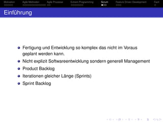 Motivation Agile Methoden Agile Prozesse Extrem Programming Scrum Feature Driven Development Fazit
Einführung
Fertigung und Entwicklung so komplex das nicht im Voraus
geplant werden kann.
Nicht explizit Softwareentwicklung sondern generell Management
Product Backlog
Iterationen gleicher Länge (Sprints)
Sprint Backlog
 