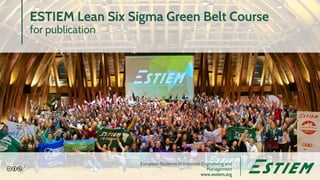 European Students of Industrial Engineering and
Management
www.estiem.org
ESTIEM Lean Six Sigma Green Belt Course
for publication
1
 