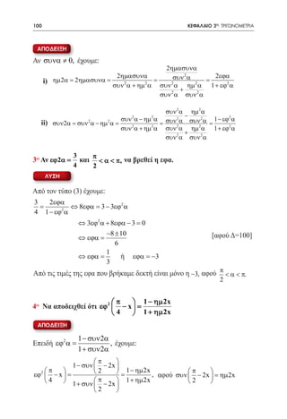 100    	                                                ΚΕΦΑΛΑΙΟ 3ο: ΤΡΙΓΩΝΟΜΕΤΡΙΑ



     ΑΠΟΔΕΙΞΗ

   Αν συνα ≠ 0, έχουμε:
                                              2ηµασυνα
                               2ηµασυνα          συν 2 α      2εϕα
         i) ηµ2α = 2ηµασυνα =             =                 =
                              συν α + ηµ α συν α ηµ α 1 + εϕ2 α
                                 2      2       2        2
                                                   +
                                            συν 2 α συν 2 α

                                                      συν 2 α ηµ 2 α
                                                             −
                                    συν α − ηµ α συν 2 α συν 2 α 1 − εϕ2 α
                                       2      2
      ii) συν 2α = συν 2α − ηµ 2α =                 =                 =
                                    συν 2 α + ηµ 2 α συν 2 α ηµ 2 α 1 + εϕ2 α
                                                             +
                                                      συν 2 α συν 2 α

                   3    π
   3o Αν εϕ 2α =     και < α < π, να βρεθεί η εφα.
                   4    2
         ΛΥΣΗ

   Από τον τύπο (3) έχουμε:
    3   2εϕα
      =         ⇔ 8εϕα= 3 − 3εϕ2 α
    4 1 − εϕ2 α
                    ⇔ 3εϕ2 α + 8εϕα − 3 = 0
                            −8 ± 10                                 [αφού Δ=100]
                    ⇔ εϕα =
                               6
                            1
                    ⇔ εϕα =      ή εϕα = −3
                            3
   Από τις τιμές της εφα που βρήκαμε δεκτή είναι μόνο η −3, αφού π < α < π.
                                                                       2


                             π     1 − ηµ 2x
   4o Να αποδειχθεί ότι εϕ 2  − x  =
                             4     1 + ηµ 2x
     ΑΠΟΔΕΙΞΗ

                    1 − συν 2α
   Επειδή εϕ2 α =              , έχουμε:
                    1 + συν 2α
                    π       
            1 − συν  − 2x 
    π    
εϕ2  − x          2        1 − ηµ 2x ,          π     
					
= =                                        αφού συν  − 2x  = ηµ 2x
    4     1 + συν  π − 2x  1 + ηµ 2x            2     
                            
                     2      
 