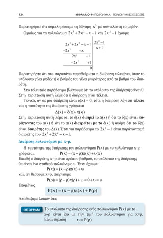 134    	                            ΚΕΦΑΛΑΙΟ 4ο: ΠΟΛΥΩΝΥΜΑ - ΠΟΛΥΩΝΥΜΙΚΕΣ ΕΞΙΣΩΣΕΙΣ



Παρατηρήστε ότι συμπληρώσαμε τη δύναμη x 3 με συντελεστή το μηδέν.
  Ομοίως για τα πολυώνυμα 2x 3 + 2x 2 − x − 1 και 2x 2 − 1 έχουμε

                                                         2x 2 − 1
                            2x 3 + 2x 2 − x − 1
                                                          x +1
                          −2x 3                +x
                                       2
                                  2x                −1
                                           2
                                  − 2x              +1
                                                     0
Παρατηρήστε ότι στα παραπάνω παραδείγματα η διαίρεση τελειώνει, όταν το
υπόλοιπο γίνει μηδέν ή ο βαθμός του γίνει μικρότερος από το βαθμό του διαι-
ρέτη.
   Στο τελευταίο παράδειγμα βλέπουμε ότι το υπόλοιπο της διαίρεσης είναι 0.
Στην περίπτωση αυτή λέμε ότι η διαίρεση είναι τέλεια.
   Γενικά, αν σε μια διαίρεση είναι υ(x) = 0, τότε η διαίρεση λέγεται τέλεια
και η ταυτότητα της διαίρεσης γράφεται
		                    ∆(x) = δ(x) ⋅ π(x)
Στην περίπτωση αυτή λέμε ότι το δ(x) διαιρεί το Δ(x) ή ότι το δ(x) είναι πα-
ράγοντας του Δ(x) ή ότι το Δ(x) διαιρείται με το δ(x) ή ακόμη ότι το δ(x)
είναι διαιρέτης του Δ(x). Έτσι για παράδειγμα το 2x 2 − 1 είναι παράγοντας ή
διαιρέτης του 2x 3 + 2x 2 − x − 1.
Διαίρεση πολυωνύμου με x–ρ.
   Η ταυτότητα της διαίρεσης του πολυωνύμου Ρ(x) με το πολυώνυμο x–ρ
γράφεται.		              P(x) (x − ρ)π(x) + υ(x)
                             =
Επειδή ο διαιρέτης x–ρ είναι πρώτου βαθμού, το υπόλοιπο της διαίρεσης
θα είναι ένα σταθερό πολυώνυμο υ. Έτσι έχουμε:
	         	      P(x) (x − ρ)π(x) + υ
                    =
και, αν θέσουμε x=ρ, παίρνουμε
		 P(ρ) = (ρ − ρ)π(ρ) + υ = 0 + υ = υ
Επομένως
		              P(x) (x − ρ)π(x) + P(ρ)
                     =
Αποδείξαμε λοιπόν ότι:

      ΘΕΩΡΗΜΑ   Το υπόλοιπο της διαίρεσης ενός πολυωνύμου Ρ(x) με το
                x–ρ είναι ίσο με την τιμή του πολυωνύμου για x=ρ.
                Είναι δηλαδή				   υ = Ρ(ρ)
 