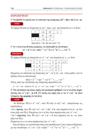 138   	                                        ΚΕΦΑΛΑΙΟ 4ο: ΠΟΛΥΩΝΥΜΑ - ΠΟΛΥΩΝΥΜΙΚΕΣ ΕΞΙΣΩΣΕΙΣ



ΠΑΡΑΔΕΙΓΜΑΤΑ
1o Να βρεθεί το πηλίκο και το υπόλοιπο της διαίρεσης (4x 2 − 8αx + 4α 2 ) : (x − α )
      ΛΥΣΗ

Το σχήμα Horner με διαιρετέο το 4x 2 − 8αx + 4α 2 και διαιρέτη το x–α δίνει:
                                    4        -8α             4α2               α
                                             4α              -4α     2


                                    4        -4α                 0

		                           Άρα π(x) = 4x–4α και υ(x) = 0
2 Αν ν είναι ένας θετικός ακέραιος, να αποδειχθεί η ταυτότητα:
 o


              (x ν − α ν ) (x − α )(x ν−1 + x ν− 2 α + x ν− 3 α 2 + ...... + α ν−1 )
                         =
 ΑΠΟΔΕΙΞΗ

Το σχήμα Horner με διαιρετέο το x ν − α ν και διαιρέτη το x − α δίνει
                        1       0       0          .......               0     -αν     ρ=α
                                α       α2         .......           α   ν-1
                                                                               α   ν


                        1       α       α2         .......           αν-1          0
                                                             ν           ν
Επομένως το υπόλοιπο της διαίρεσης (x − α ) : (x − α) είναι μηδέν, ενώ το
πηλίκο είναι το πολυώνυμο
		 π(x) x ν−1 + αx ν− 2 + α 2 x ν−3 + ...... + α ν−1
                   =
Τέλος, από την ταυτότητα της διαίρεσης προκύπτει ότι:
			 )π(x) + 0 ή 		 − α ν (x − α)(x ν−1 + x ν−2α + x ν−3α 2 + ...... + α ν−1 )
  x ν − α ν (x − α
          =                 xν    =
3o Να εξεταστεί για ποιες τιμές του φυσικού αριθμού ν το x+α είναι παρά-
γοντας του x ν + α ν , α ≠ 0. Γι' αυτές τις τιμές του ν, το x ν + α ν να γίνει
γινόμενο της μορφής (x+α) π(x).
      ΛΥΣΗ

   Αν θέσουμε P(x) x ν + α ν , τότε P(−α) = (−α)ν + α ν . Διακρίνουμε τις
                     =
περιπτώσεις:
• Αν ν άρτιος, τότε P(−α) = ν + α ν = α ν ≠ 0, που σημαίνει ότι το −α δεν
                            α         2
είναι ρίζα του Ρ(x). Επομένως το x+α δεν είναι παράγοντας του x ν + α ν .
• Αν ν περιττός, τότε P(−α) = −α ν + α ν = 0 που σημαίνει ότι το −α είναι
ρίζα του Ρ(x).
Επομένως το x+α είναι παράγοντας του x ν + α ν .
   Στη συνέχεια, αν εργαστούμε όπως στο παράδειγμα 2 για ν περιττό βρίσκου-
με την ταυτότητα: x ν + α ν (x + α)(x ν−1 − x ν− 2 α + x ν−3α 2 − ...... + α ν−1 )
                          =
 