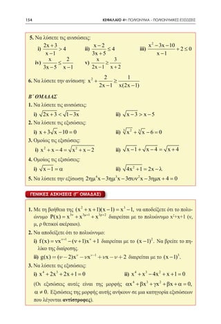 154    	                                ΚΕΦΑΛΑΙΟ 4ο: ΠΟΛΥΩΝΥΜΑ - ΠΟΛΥΩΝΥΜΙΚΕΣ ΕΞΙΣΩΣΕΙΣ



  5. Να λύσετε τις ανισώσεις:
        2x + 3                 x−2                                x 2 − 3x − 10
  	 i)         >4         ii)        ≤ 4	                  iii)                 +2≤0
         x −1      	          3x + 5                                   x −1
          x        2            x       3
 	 iv)         ≤      	   v)        ≥                   	
        3x − 5 x − 1          2x − 1 x + 2
                                        2       1
 6. Να λύσετε την ανίσωση: x 2 +            ≥
                                      2x − 1 x(2x − 1)
 B΄ ΟΜΑΔΑΣ
 1. Να λύσετε τις ανισώσεις:
 	i) 2x + 3 < 1 − 3x 	ii)                             x −3 > x −5
 2. Να λύσετε τις εξισώσεις:
 	i) x + 3 x − 10 =  0 	ii)                       3
                                                      x2 + 3 x − 6 =0
 3. Ομοίως τις εξισώσεις:
 	 i) x 2 + x − 4
                =        x 2 + x − 2 	ii)             x − 1 + x − 4=     x+4
 4. Ομοίως τις εξισώσεις:
 	i)       x − 1 = 	ii)
                  α                                   4x 2 + = 2x − λ
                                                             1
 5. Να λύσετε την εξίσωση 2ηµ 4 x − 3ηµ3 x − 3συν 2 x − 3ηµx + 4 = 0

  ΓΕΝΙΚΕΣ ΑΣΚΗΣΕΙΣ (Γ´ ΟΜΑΔΑΣ)


 1. Με τη βοήθεια της (x 2 + x + 1)(x − 1) = x 3 − 1, να αποδείξετε ότι το πολυ-
    ώνυμο P(x) = 3ν + x 3µ+1 + x 3ρ+ 2 διαιρείται με το πολυώνυμο x2+x+1 (ν,
                    x
    μ, ρ θετικοί ακέραιοι).
 2. Να αποδείξετε ότι το πολυώνυμο:
      i) f (x) = νx ν+1 − (ν + 1)x ν + 1 διαιρείται με το (x − 1) 2 . Να βρείτε το πη-
        λίκο της διαίρεσης.
 	 ii) g(x) = (n - 2)x n -nx n-1 + nx -n + 2 διαιρείται με το (x − 1)3 .
 3. Να λύσετε τις εξισώσεις:
 	 i) x 4 + 2x 3 + 2x + 1 = 	
                           0                       ii) x 4 + x 3 − 4x 2 + x + 1 =0
 	 (Οι εξισώσεις αυτές είναι της μορφής αx 4 + β x 3 + γx 2 + β x + α = 0,
   α ≠ 0. Εξισώσεις της μορφής αυτής ανήκουν σε μια κατηγορία εξισώσεων
   που λέγονται αντίστροφες).	
 