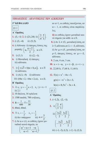 ΥΠΟΔΕΙΞΕΙΣ - ΑΠΑΝΤΗΣΕΙΣ ΤΩΝ ΑΣΚΗΣΕΩΝ	                                                           195




 Υποδείξεις - Απαντήσεις των ασκήσεων




                                        3 5        ii)
    (3, −1)         (21, 24)            , .                                  α∈
                                        4 3
       (3, −4)         (5, 2).                                λ ≠ ±3,
                                                                           λ = −3,
                  κ+2                                       µ ≠ ±3
                  κ,    , κ∈
                     2 
                                                                                      µ = −3,
                        (2, −1).


                                                10. x = τ − α, y = τ − β, z = τ − γ.
         −( 3 + 1)( κ + 1), κ , κ ∈)            11.

        (4,3, −5)                                      f (x) = x 2 − 4x + 3,
        (10κ + 2, −16 κ + 2, κ), κ ∈                  g(x) =x 2 + 2x + 3,
                                                            −

                1                                      h(x) 0,5x 2 − 3x + 4.
                                                          =
       ε1 : y = x + 2, ε 2 : y = − 1
              −                 x
                2



                                                     (−1, 2), (2, −1).
        1      11
    R=     ⋅T + .
       600     30                                          2 4
                                                2.          , 
                                                           3 3
            1                  1                           3 2 3 2 
       λ1 =− ,       λ2 =−                      	
            2                  2         3                  2 , 2 ,
                                                                   
                                       α≠ .                        
                                         2
          α ≠ ±1,                                           3 2 3 2
                                                           −
                                                               ,−   
                                                             2    2 
                                                                     
           α 2 + α + 1 −α 
                      ,      ,                           (−1, −2), (1, 2), (−2, −1), (2,1).
           α +1         α +1 
 