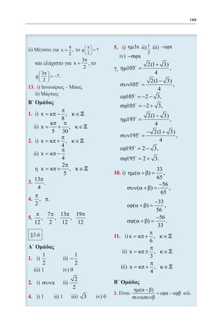 199




                       π         π            ηµ3x    1      −εϕx
                  x=     ,      g  = 7
                       2         2                    2
                                                −σϕx
                                3π
                             x=                         2(1 + 3)
                                 2                 
                                           7. ηµ105 =            ,
       3π                                                4
    g   = −7.
       2                                               2(1 − 3)
                                             συν105 =             ,
                                                             4
                                             εϕ105 = −2 − 3,
                                         σϕ105 = −2 + 3,
                 π
        x = κπ − , κ ∈                              2(1 − 3)
                 8                       ηµ195 =                ,
            κπ π                                         4
       =x       + , κ∈
             5 30                                   − 2(1 + 3)
                 π                       συν195 =                 ,
        x = κπ + , κ ∈                                    4
                 4
                 π                2π     εϕ195= 2 − 3,
        x = κπ −         x = κπ +    , κ∈
                 4                 5     σϕ195= 2 + 3.
                 2π
        x = κπ +    , κ∈                                 33
                  5                         ηµ(α + β) = ,
    13π                                                   65
          .                                                −56
      4                                    συν(α + β) =         ,
                                                           65
    π
       , π.                                              −33
    2                                      εϕ(α + β) =       ,
                                                         56
     π 7 π 13π 19π
        ,     ,      ,                                   −56
    12      2    12       12               σϕ(α + β) =        .
                                                          33
                                                      π
                                            x = κπ + , κ ∈ 
                                                      6
                                                      π
                                            x = κπ ± , κ ∈ 
         1              1                             3
                     −
         2              2                             π
                                             x = κπ + , κ ∈ 
                                                      4
                        2
         συνx
                       2                       ηµ(α − β)
                                                             = εϕα − εϕβ
                                3                 συνασυνβ
 