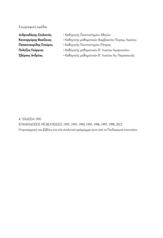 Συγγραφική ομάδα:

Ανδρεαδάκης Στυλιανός	           • Καθηγητής Πανεπιστημίου Αθηνών
Κατσαργύρης Βασίλειος	           • Καθηγητής μαθηματικών Βαρβακείου Πειραμ. Λυκείου
Παπασταυρίδης Σταύρος	           • Καθηγητής Πανεπιστημίου Πάτρας
Πολύζος Γεώργιος	                • Καθηγητής μαθηματικών Β΄ Λυκείου Αμαρουσίου
Σβέρκος Ανδρέας	                 • Καθηγητής μαθηματικών Β΄ Λυκείου Αγ. Παρασκευής




Α΄ ΕΚΔΟΣΗ: 1991
ΕΠΑΝΕΚΔΟΣΕΙΣ ΜΕ ΒΕΛΤΙΩΣΕΙΣ: 1992, 1993, 1994, 1995, 1996, 1997, 1998, 2012
Η προσαρμογή του βιβλίου στο νέο αναλυτικό πρόγραμμα έγινε από το Παιδαγωγικό Ινστιτούτο.
 