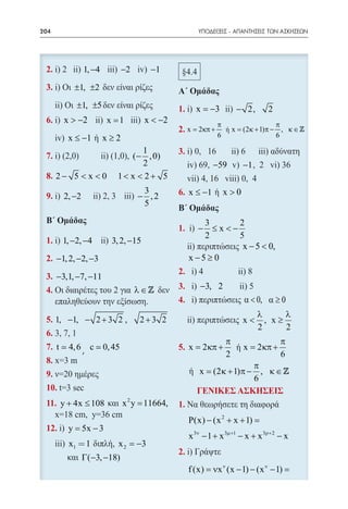204    	                                                  ΥΠΟΔΕΙΞΕΙΣ - ΑΠΑΝΤΗΣΕΙΣ ΤΩΝ ΑΣΚΗΣΕΩΝ




 2.                1, −4         −2      −1

 3.           ±1, ±2

               ±1, ±5                             1.     x = −3        − 2,       2
 6.        x > −2          x =1         x < −2                   π                  π
                                                  2. x = 2κπ +     ή x = (2κ + 1)π − , κ ∈ 
            x ≤ −1         x≥2                                   6                  6

                           1                      3.
 7.                     (− , 0)
                           2                                   −59        −1
 8. 2 − 5 < x < 0 ή 1 < x < 2 + 5
                                       3          6. x ≤ −1        x>0
 9.        2, −2                      − ,2
                                       5

                                                           3      2
                                                  1.      −  ≤x<−
                                                           2      5
 1.        1, −2, −4        3, 2, −15
                                                                   x − 5 < 0,
 2. −1, 2, −2, −3                                      x −5 ≥ 0
                                                  2.
 3. −3,1, −7, −11
 4.                                   λ∈         3.       −3, 2
                                                  4.                      α < 0, α ≥ 0
                                                                               λ      λ
 5. 1, −1, − 2 + 3 2 ,                2+3 2                               x<     , x≥
                                                                               2      2
 6.
                                                                π             π
 7. t  4, 6 c  0, 45                            5. 		 2 κπ +
                                                     x=            ή x= 2κπ +
                                                                    ή
                                                                2             6
 8.
                                                                        π
 9.                                                    ή x= (2 κ + 1)π − , κ ∈ 
                                                                        6
 10.                                                     ΓΕΝΙΚΕΣ ΑΣΚΗΣΕΙΣ
 11. y + 4x ≤ 108                x 2 y = 11664,   1.
                                                       P(x) − (x 2 + x + 1) =
 12.        = 5x − 3
            y
                                                       x 3ν − 1 + x 3µ+1 − x + x 3ρ+ 2 − x
            x1 = 1            x 2 = −3
                                                  2.
                   Γ(−3, −18)
                                                       f (x) =x ν (x − 1) − (x ν − 1) =
                                                              ν
 
