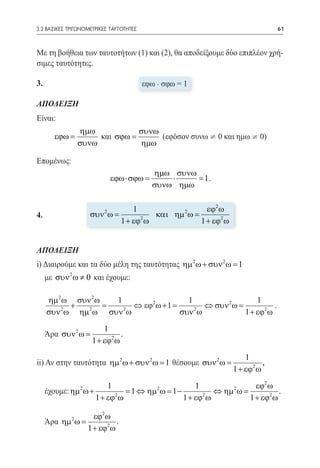 3.2 ΒΑΣΙΚΕΣ ΤΡΙΓΩΝΟΜΕΤΡΙΚΕΣ ΤΑΥΤΟΤΗΤΕΣ	                                              61



Με τη βοήθεια των ταυτοτήτων (1) και (2), θα αποδείξουμε δύο επιπλέον χρή-
σιμες ταυτότητες.

3.				 εφω . σφω = 1

ΑΠΟΔΕΙΞΗ
Είναι:
                ηµω            συνω
        εϕω =        και σϕω =      (εφόσον συνω ¹ 0 και ημω ¹ 0)
                συνω           ηµω

Επομένως:
                                          ηµω συνω
                            εϕω⋅=
                                σϕω           ⋅ = 1.
                                          συνω ηµω

                                     1                  εϕ2 ω
4.                συν 2 ω
                  =                        και ηµ 2 ω
                                             =
  		                             1 + εϕ2 ω            1 + εϕ2 ω


ΑΠΟΔΕΙΞΗ
i) Διαιρούμε και τα δύο μέλη της ταυτότητας ηµ 2 ω + συν 2 ω = 1
     με συν 2 ω ≠ 0 και έχουμε:

     ηµ 2 ω συν 2 ω 1       2        1                 1
         2
           + = 2      2
                        ⇔ εϕ= ω +1     2
                                         ⇔ συν 2 ω
                                            =                .
     συν ω ηµ ω συν ω              συν ω           1 + εϕ2 ω

                         1
     Άρα συν 2 ω =             .
                     1 + εϕ2 ω

                                                                         1
ii) Αν στην ταυτότητα ηµ 2 ω + συν 2 ω = 1 θέσουμε συν 2 ω =                   , 	
                                                                     1 + εϕ2 ω

                            1                            1                  εϕ2 ω
     έχουμε: ηµ 2 ω +             = 1 ⇔ ηµ 2 ω = 1 −           ⇔ ηµ 2 ω =           .
                        1 + εϕ2 ω                    1 + εϕ2 ω            1 + εϕ2 ω

                     εϕ2 ω
	 Άρα ηµ 2 ω =               .
                   1 + εϕ2 ω
 