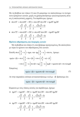 3.6 ΤΡΙΓΩΝΟΜΕΤΡΙΚΟΙ ΑΡΙΘΜΟΙ ΑΘΡΟΙΣΜΑΤΟΣ ΓΩΝΙΩΝ	                       91



Με τη βοήθεια των τύπων (1) και (2) μπορούμε να υπολογίσουμε το συνημί-
τονο ορισμένων γωνιών, χωρίς να χρησιμοποιήσουμε τριγωνομετρικούς πίνα-
κες ή υπολογιστικές μηχανές. Για παράδειγμα, έχουμε:
• συν15 = συν(45 − 30 ) = συν 45 συν30 + ηµ 45 ηµ30
                   2 3    2 1          2( 3 + 1)
              =     ⋅  +   ⋅ =
                  2 2    2 2              4
• συν75 = συν(45 + 30 ) = συν 45 συν30 − ηµ 45 ηµ30
                   2 3    2 1          2( 3 − 1)
              =     ⋅  −   ⋅ =
                  2 2    2 2             4
Ημίτονο αθροίσματος και διαφοράς γωνιών
   Με τη βοήθεια του τύπου (1), που βρήκαμε προηγουμένως, θα υπολογίσου-
με τώρα το ημίτονο του αθροίσματος δυο γωνιών.
           π                  π    
Επειδή συν  − x  = ηµx και ηµ  − x  = συνx, έχουμε:
           2                  2    
                π                  π          
ηµ(α + β) = συν  − (α + β)  = συν  ( − α) − β 
                 2                  2         
                  π                π    
           = συν  − α  συνβ + ηµ  − α  ηµβ = ηµασυνβ + συναηµβ
                 2                2     
Επομένως:							
                      ηµ(α + β) = ηµασυνβ + συναηµβ                  (3)

Αν στην παραπάνω ισότητα αντικαταστήσουμε το β με −β βρίσκουμε ότι:

                       ηµ(α − β) = ηµασυνβ − συναηµβ


Σύμφωνα με τους τύπους αυτούς για παράδειγμα, έχουμε:
• ηµ15 = ηµ(45 − 30 ) = ηµ 45 συν30 − συν 45 ηµ30
                   2 3    2 1         2( 3 − 1)
          =         ⋅  −   ⋅ =
                  2 2    2 2            4

• ηµ75 = ηµ(45 + 30 ) = ηµ 45 συν30 + συν 45 ηµ30
                   2 3    2 1         2( 3 + 1)
          =         ⋅  +   ⋅ =
                  2 2    2 2             4
 