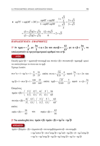 3.6 ΤΡΙΓΩΝΟΜΕΤΡΙΚΟΙ ΑΡΙΘΜΟΙ ΑΘΡΟΙΣΜΑΤΟΣ ΓΩΝΙΩΝ	                                           93



                                                  3
                                                       1+
                             εϕ45 + εϕ30         3 = 3+ 3
 • εϕ75 = εϕ(45 + 30 ) =              
                                            =
                            1 − εϕ45 εϕ30         3 3− 3
                                              1−
                                                 3
                (3 + 3)(3 + 3) 12 + 6 3
            =                 =         = 2+ 3
                (3 − 3)(3 + 3)     6

ΠΑΡΑΔΕΙΓΜΑΤΑ - ΕΦΑΡΜΟΓΕΣ
              3      3π                        12          3π
1ο Αν ηµα = − , με      < α < 2π και συνβ = − , με π < β <    , να
              5       2                        13           2
υπολογιστούν οι τριγωνομετρικοί αριθμοί του α+β.
     ΛΥΣΗ

Επειδή ημ(α+β) = ημασυνβ+συναημβ και συν(α + β) = συνασυνβ − ηµαηµβ αρκεί
να υπολογίσουμε το συνα και το ημβ.
Έχουμε λοιπόν:

                             9 16              16 4        3π
			
συν 2 α = 1 − ηµ 2 α = 1 −     =   , οπότε			
                                          συνα =
                                           =        , αφού    < α < 2π και
                             25 25             25 5         2

                             144 25                  25     5              3π
ηµ 2β = 1 − συν 2β = 1 −        =    , οπότε			
                                            ηµβ = −     = − , αφού π < β <
                             169 169                169    13               2

Επομένως
             3   12  4  5  16
ηµ(α + β) =  −   −  +  −  =
             5   13  5  13  65
                 4  12   3   5     63
συν(α + β) =        −  −  −  −  = − ,
                 5  13   5   13    65
οπότε:
                16                                  63
εϕ(α + β) = −              και      σϕ(α + β) = −
                63                                  16

2ο Να αποδειχθεί ότι: ηµ(α + β ) ⋅ ηµ(α − β ) = ηµ 2α − ηµ 2β
 αποδειξη
ηµ(α + β)ηµ(α − β) = (ηµασυνβ + συναηµβ)(ηµασυνβ − συναηµβ)
                        = ηµ 2 ασυν 2β − συν 2 αηµ 2β = ηµ 2 α(1 − ηµ 2β) − (1 − ηµ 2 α)ηµ 2β
                        = ηµ 2 α − ηµ 2 αηµ 2β − ηµ 2β + ηµ 2 αηµ 2β = ηµ 2 α − ηµ 2β
 