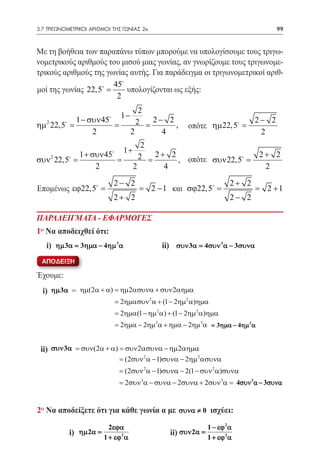 3.7 ΤΡΙΓΩΝΟΜΕΤΡΙΚΟΙ ΑΡΙΘΜΟΙ ΤΗΣ ΓΩΝΙΑΣ 2α	                                                 99



Με τη βοήθεια των παραπάνω τύπων μπορούμε να υπολογίσουμε τους τριγω-
νομετρικούς αριθμούς του μισού μιας γωνίας, αν γνωρίζουμε τους τριγωνομε-
τρικούς αριθμούς της γωνίας αυτής. Για παράδειγμα οι τριγωνομετρικοί αριθ-
                      45
μοί της γωνίας 22,5 =      υπολογίζονται ως εξής:
                        2
                            2
                      1−
          1 − συν 45      2  2− 2                                                 2− 2
ηµ 2=
    22,5
					          = =                 ,                                 
                                                        οπότε ηµ 22,5 =
               2         2      4                                                   2

					 2                1+
           1 + συν 45      2+ 2                     2+ 2
					2
   2
συν =22,5
                = =              , οπότε συν 22,5 =
                2         2   4                       2

                2− 2                                                      2+ 2
        εϕ22,5
Επομένως				 =     =                         2 − 1 και	 σϕ22,5
                                                             =               =          2 +1
                2+ 2                                                      2− 2

ΠΑΡΑΔΕΙΓΜΑΤΑ - ΕΦΑΡΜΟΓΕΣ
1ο Να αποδειχθεί ότι:
	 3α = 3ηµα − 4ηµ 3α
i)					ii) συν 3α = 4συν 3α − 3συνα
  ηµ

    ΑΠΟΔΕΙΞΗ

Έχουμε:
    i)	 ηµ 3α =		 + α) = ηµ2ασυνα + συν 2αηµα
               ηµ(2α
                            = 2ηµασυν 2 α + (1 − 2ηµ 2 α)ηµα
                            = 2ηµα(1 − ηµ 2 α) + (1 − 2ηµ 2 α)ηµα
                            = 2ηµα − 2ηµ3α + ηµα − 2ηµ3α = 3ηµα − 4ηµ 3 α


    ii) συν 3α = συν(2α + α) = συν 2ασυνα − ηµ2αηµα
                             = (2συν 2 α − 1)συνα − 2ηµ 2 ασυνα

	                            = (2συν 2 α − 1)συνα − 2(1 − συν 2 α)συνα
                              = 2συν 3α − συνα − 2συνα + 2συν 3α =            4συν 3α − 3συνα


2o Να αποδείξετε ότι για κάθε γωνία α με συνα ≠ 0 ισχύει:

                          2εϕα                                   1 − εϕ 2 α
            i)				2
              ηµ 2α =                             ii) συν 2α =
                        1 + εϕ α                                 1 + εϕ 2 α
 