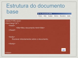 <!DOCTYPE html>
<html lang=“pt”>
<head>
<title>Meu documento html</title>
</head>
<body>
Escrever directamente sobre o documento.
</body>
</html>
Estrutura do documento
base
ver
 