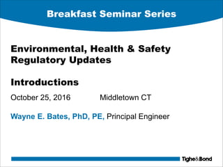 Breakfast Seminar Series
Environmental, Health & Safety
Regulatory Updates
Introductions
October 25, 2016 Middletown CT
Wayne E. Bates, PhD, PE, Principal Engineer
 