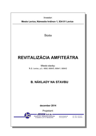Investor:
Mesto Levice, Námestie hrdinov 1, 934 01 Levice
Štúdia
REVITALIZÁCIA AMFITEÁTRA
Miesto stavby:
k.ú. Levice, p.č.: 6682, 6684/5, 6684/1, 6684/2
B. NÁKLADY NA STAVBU
december 2014
Projektant:
 
