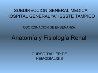 Anatomía y Fisiología Renal
SUBDIRECCION GENERAL MEDICA
HOSPITAL GENERAL “A” ISSSTE TAMPICO
CURSO TALLER DE
HEMODIALISIS
COORDINACION DE ENSEÑANZA
 