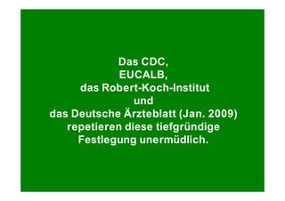 Das CDC,
             EUCALB,
     das Robert-Koch-Institut
                und
das Deutsche Ärzteblatt (Jan. 2009)
   repetieren diese tiefgründige
     Festlegung unermüdlich.
 