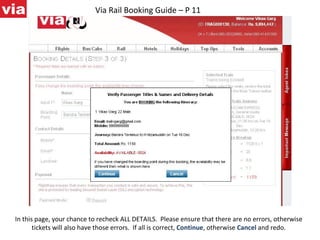 Via Rail Booking Guide – P 11 In this page, your chance to recheck ALL DETAILS.  Please ensure that there are no errors, otherwise tickets will also have those errors.  If all is correct,  Continue , otherwise  Cancel  and redo. 