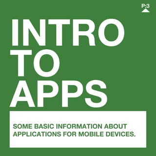 INTRO
TO
APPS	
P:3
SOME BASIC INFORMATION ABOUT
APPLICATIONS FOR MOBILE DEVICES.
 