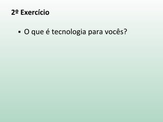 2º Exercício
 O que é tecnologia para vocês?
 