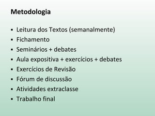 Metodologia
 Leitura dos Textos (semanalmente)
 Fichamento
 Seminários + debates
 Aula expositiva + exercícios + debates
 Exercícios de Revisão
 Fórum de discussão
 Atividades extraclasse
 Trabalho final
 