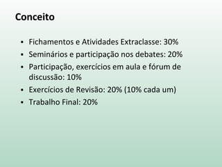 Conceito
 Fichamentos e Atividades Extraclasse: 30%
 Seminários e participação nos debates: 20%
 Participação, exercícios em aula e fórum de
discussão: 10%
 Exercícios de Revisão: 20% (10% cada um)
 Trabalho Final: 20%
 