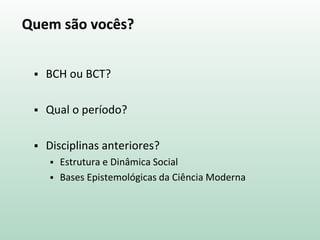 Quem são vocês?
 BCH ou BCT?
 Qual o período?
 Disciplinas anteriores?
 Estrutura e Dinâmica Social
 Bases Epistemológicas da Ciência Moderna
 