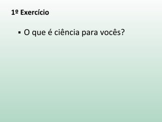 1º Exercício
 O que é ciência para vocês?
 