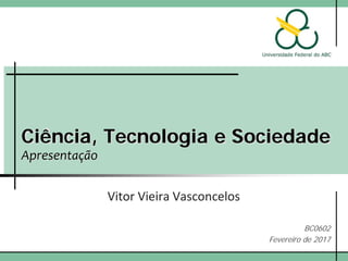 Ciência, Tecnologia e Sociedade
Apresentação
Vitor Vieira Vasconcelos
BC0602
Fevereiro de 2017
 