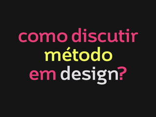 como discutir
método
em design?

 