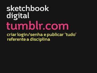 sketchbook
digital

tumblr.com
criar login/senha e publicar ‘tudo’
referente a disciplina

 