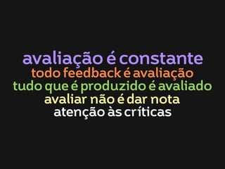 avaliação é constante

todo feedback é avaliação
tudo que é produzido é avaliado
avaliar não é dar nota
atenção às críticas

 