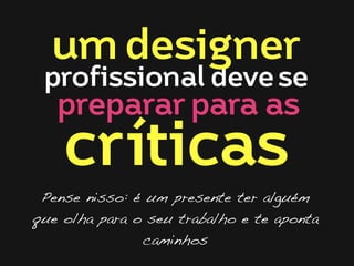 um designer

profissional deve se

preparar para as

críticas

Pense nisso: é um presente ter alguém
que olha para o seu trabalho e te aponta
caminhos

 