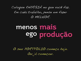 Coloque ENERGIA no que você faz.
Em cada trabalho, pense em fazer
O MELHOR.

menos mais
ego produção
O seu PORTFOLIO começa hoje.
Ou já começou.

 