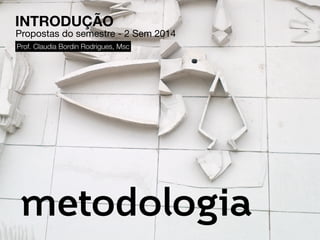 INTRODUÇÃO 
Propostas do semestre - 2 Sem 2014 
Prof. Claudia Bordin Rodrigues, Msc 
metodologia 
 