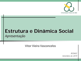 Estrutura e Dinâmica Social
Apresentação
Vitor Vieira Vasconcelos
BC0602
Setembro de 2019
 