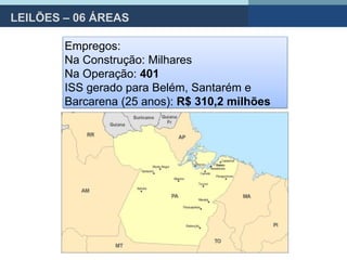 LEILÕES – 06 ÁREAS
Empregos:
Na Construção: Milhares
Na Operação: 401
ISS gerado para Belém, Santarém e
Barcarena (25 anos): R$ 310,2 milhões
 