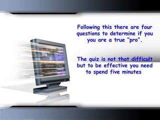 Following this there are four
questions to determine if you
you are a true “pro”.
 
The quiz is not that difficult
but to be effective you need
to spend five minutes
 
