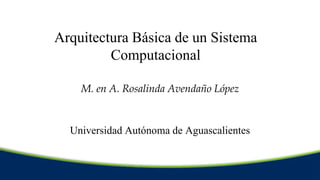 Arquitectura Básica de un Sistema
Computacional
M. en A. Rosalinda Avendaño López
Universidad Autónoma de Aguascalientes
 