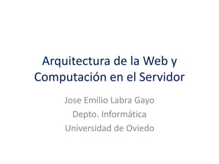 Arquitectura de la Web y
Computación en el Servidor
Jose Emilio Labra Gayo
Depto. Informática
Universidad de Oviedo
 