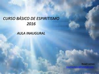 CURSO BÁSICO DE ESPIRITISMO
2016
AULA INAUGURAL
Roselí Lemes
roselilemes1@hotmail.com
 