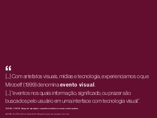 “

2

[...] Com artefatos visuais, mídias e tecnologia, experienciamos o que
Mirzoeﬀ (1999) denomina evento visual.
[...] “eventos nos quais informação, signiﬁcado, ou prazer são
buscados pelo usuário em uma interface com tecnologia visual”.

1

COSSIO, CATANI. Design de exposição e experiência estética no museu contemporâneo.
MATERIAL DE APOIO da Profa. Claudia Bordin Rodrigues Se quiser usar, seja legal e cite a fonte.

 