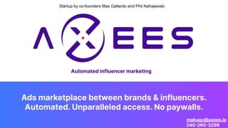 Ads marketplace between brands & influencers.
Automated. Unparalleled access. No paywalls.
1
Automated influencer marketing
makugx@axees.io
240-265-3299
Startup by co-founders Max Gallardo and Phil Nahajewski
 