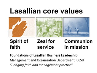 Lasallian core values

Spirit of
faith

Zeal for
service

Communion
in mission

Foundations of Lasallian Business Leadership
Management and Organization Department, DLSU
“Bridging faith and management practice”

 