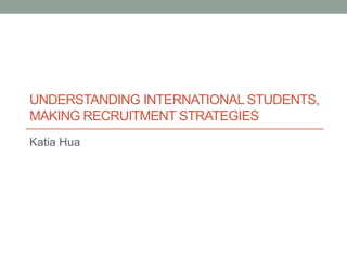 UNDERSTANDING INTERNATIONAL STUDENTS,
MAKING RECRUITMENT STRATEGIES
Katia Hua
 