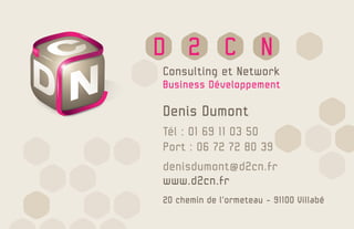 D 2 C N
Denis Dumont
Tél : 01 69 11 03 50
Port : 06 72 72 80 39
denisdumont@d2cn.fr
www.d2cn.fr
20 chemin de l’ormeteau - 91100 Villabé
Consulting et Network
Business Développement
 