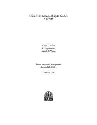 Research on the Indian Capital Market: 
A Review 
Samir K. Barua 
V. Raghunathan 
Jayanth R. Varma 
Indian Institute of Management 
Ahmedabad-380015 
February 1994 
 