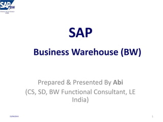 SAP
Business Warehouse (BW)
Prepared & Presented By Abi
(CS, SD, BW Functional Consultant, LE
India)
123/04/2014
 