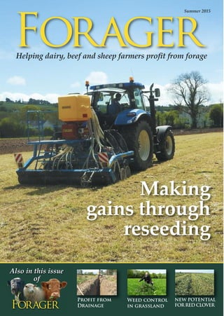 ForagerHelping dairy, beef and sheep farmers proﬁt from forage
Summer 2015
Forager
Also in this issue
of
Weed control
in grassland
Profit from
Drainage
NEW POTENTIAL
FOR RED CLOVER
Making
gains through
reseeding
 