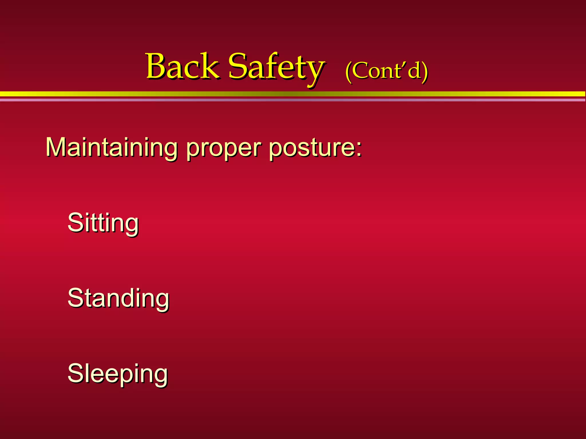Back SafetyBack Safety (Cont’d)(Cont’d)
Maintaining proper posture:Maintaining proper posture:
SittingSitting
StandingStanding
SleepingSleeping
 